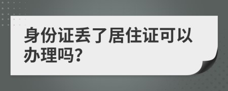 身份證丟了居住證可以辦理嗎？
