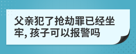 父親犯了搶劫罪已經(jīng)坐牢, 孩子可以報(bào)警嗎