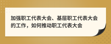 加強(qiáng)職工代表大會(huì)、基層職工代表大會(huì)的工作，如何推動(dòng)職工代表大會(huì)