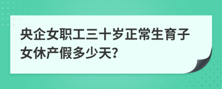 央企女職工三十歲正常生育子女休產(chǎn)假多少天？