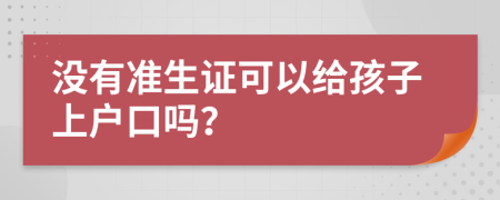 沒有準(zhǔn)生證可以給孩子上戶口嗎？