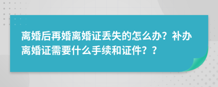 離婚后再婚離婚證丟失的怎么辦？補(bǔ)辦離婚證需要什么手續(xù)和證件？？