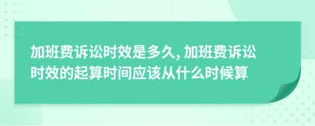加班費(fèi)訴訟時(shí)效是多久, 加班費(fèi)訴訟時(shí)效的起算時(shí)間應(yīng)該從什么時(shí)候算