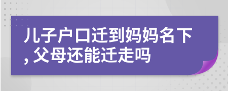 兒子戶口遷到媽媽名下, 父母還能遷走嗎
