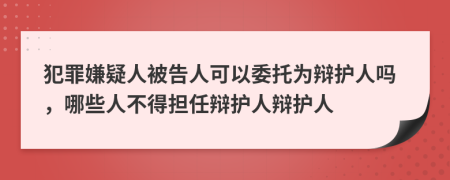 犯罪嫌疑人被告人可以委托為辯護(hù)人嗎，哪些人不得擔(dān)任辯護(hù)人辯護(hù)人
