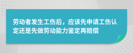 勞動(dòng)者發(fā)生工傷后，應(yīng)該先申請(qǐng)工傷認(rèn)定還是先做勞動(dòng)能力鑒定再賠償