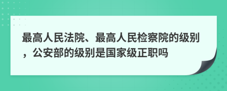 最高人民法院、最高人民檢察院的級(jí)別，公安部的級(jí)別是國(guó)家級(jí)正職嗎