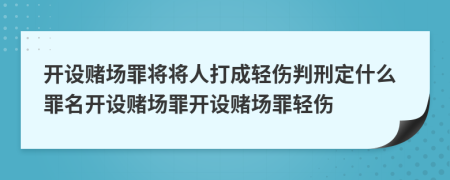 開設(shè)賭場罪將將人打成輕傷判刑定什么罪名開設(shè)賭場罪開設(shè)賭場罪輕傷