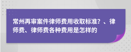 常州再審案件律師費(fèi)用收取標(biāo)準(zhǔn)？、律師費(fèi)、律師費(fèi)各種費(fèi)用是怎樣的