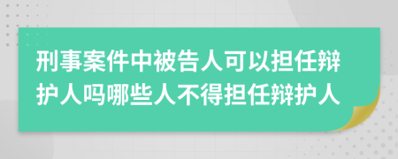 刑事案件中被告人可以擔(dān)任辯護(hù)人嗎哪些人不得擔(dān)任辯護(hù)人