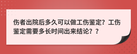 傷者出院后多久可以做工傷鑒定？工傷鑒定需要多長(zhǎng)時(shí)間出來(lái)結(jié)論？？
