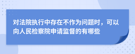 對(duì)法院執(zhí)行中存在不作為問題時(shí)，可以向人民檢察院申請(qǐng)監(jiān)督的有哪些