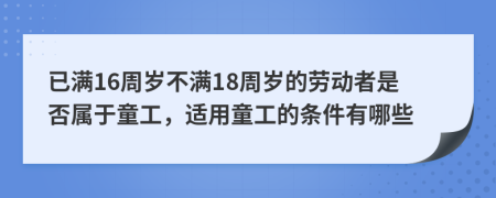 已滿16周歲不滿18周歲的勞動者是否屬于童工，適用童工的條件有哪些