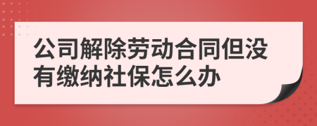 公司解除勞動(dòng)合同但沒(méi)有繳納社保怎么辦