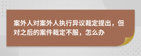 案外人對案外人執(zhí)行異議裁定提出，但對之后的案件裁定不服，怎么辦