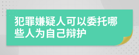 犯罪嫌疑人可以委托哪些人為自己辯護
