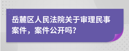 岳麓區(qū)人民法院關(guān)于審理民事案件，案件公開嗎？