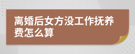 離婚后女方?jīng)]工作撫養(yǎng)費(fèi)怎么算