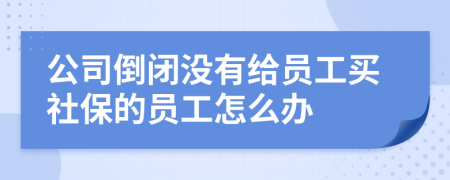 公司倒閉沒有給員工買社保的員工怎么辦