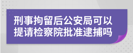 刑事拘留后公安局可以提請(qǐng)檢察院批準(zhǔn)逮捕嗎