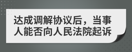 達(dá)成調(diào)解協(xié)議后,當(dāng)事人能否向人民法院起訴