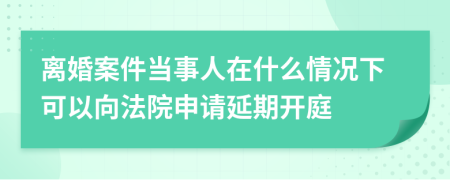 離婚案件當(dāng)事人在什么情況下可以向法院申請延期開庭