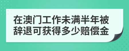 在澳門工作未滿半年被辭退可獲得多少賠償金