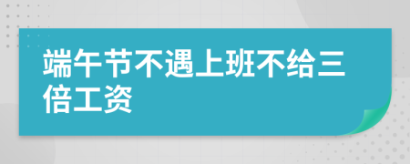 端午節(jié)不遇上班不給三倍工資