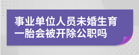 事業(yè)單位人員未婚生育一胎會(huì)被開(kāi)除公職嗎