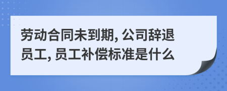 勞動合同未到期, 公司辭退員工, 員工補償標準是什么