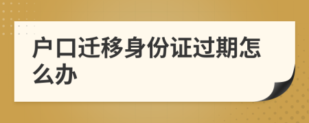 戶口遷移身份證過期怎么辦