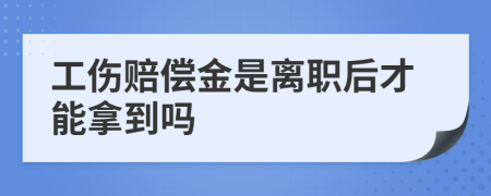 工傷賠償金是離職后才能拿到嗎