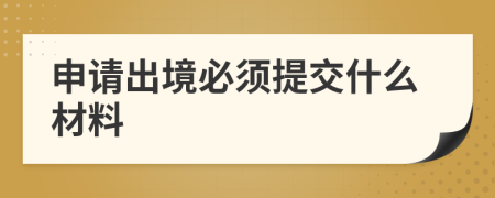 申請出境必須提交什么材料