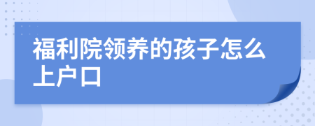 福利院領(lǐng)養(yǎng)的孩子怎么上戶口