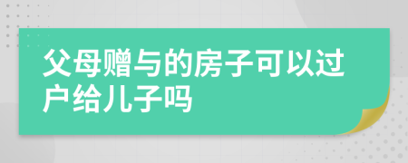 父母贈與的房子可以過戶給兒子嗎