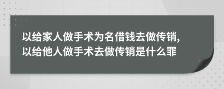 以給家人做手術(shù)為名借錢去做傳銷, 以給他人做手術(shù)去做傳銷是什么罪