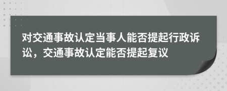 對交通事故認定當事人能否提起行政訴訟，交通事故認定能否提起復議