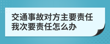 交通事故對方主要責(zé)任我次要責(zé)任怎么辦