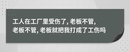 工人在工廠里受傷了, 老板不管, 老板不管, 老板就把我打成了工傷嗎