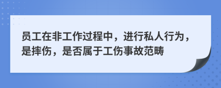 員工在非工作過程中，進(jìn)行私人行為，是摔傷，是否屬于工傷事故范疇
