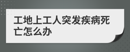 工地上工人突發(fā)疾病死亡怎么辦