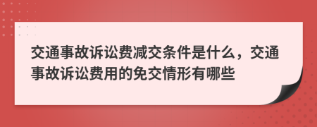交通事故訴訟費(fèi)減交條件是什么，交通事故訴訟費(fèi)用的免交情形有哪些