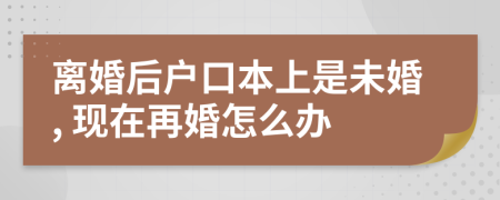 離婚后戶(hù)口本上是未婚, 現(xiàn)在再婚怎么辦