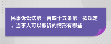 民事訴訟法第一百四十五條第一款規(guī)定，當(dāng)事人可以撤訴的情形有哪些