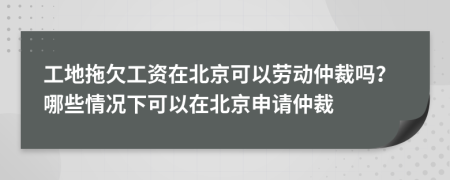 工地拖欠工資在北京可以勞動仲裁嗎？哪些情況下可以在北京申請仲裁