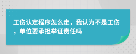 工傷認(rèn)定程序怎么走，我認(rèn)為不是工傷，單位要承擔(dān)舉證責(zé)任嗎