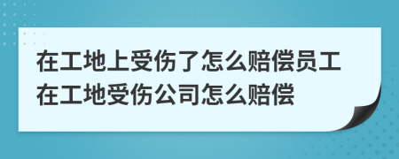 在工地上受傷了怎么賠償員工在工地受傷公司怎么賠償