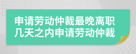 申請勞動仲裁最晚離職幾天之內(nèi)申請勞動仲裁