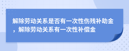 解除勞動關(guān)系是否有一次性傷殘補(bǔ)助金，解除勞動關(guān)系有一次性補(bǔ)償金