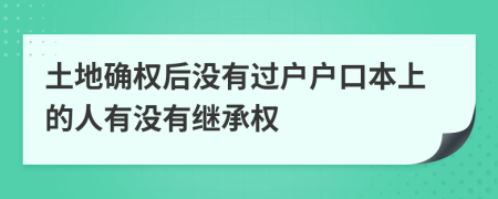 土地確權(quán)后沒有過戶戶口本上的人有沒有繼承權(quán)